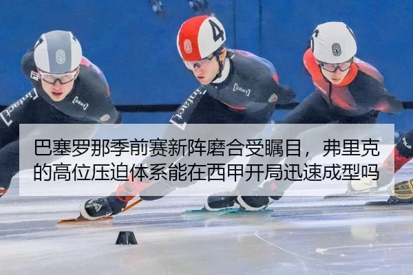 巴塞罗那季前赛新阵磨合受瞩目，弗里克的高位压迫体系能在西甲开局迅速成型吗